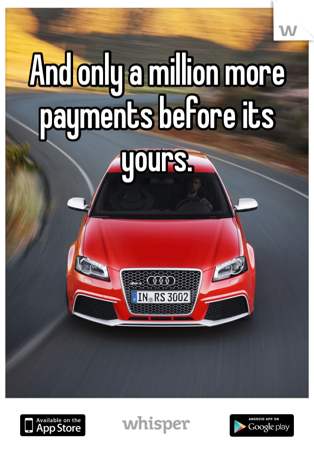 And only a million more payments before its yours. 