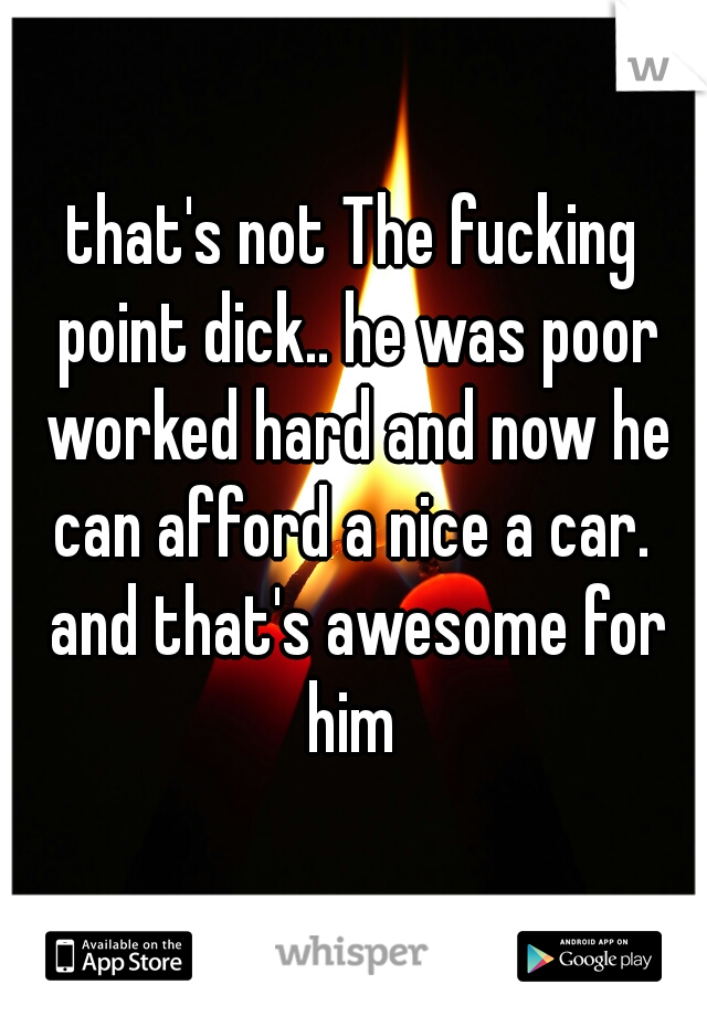 that's not The fucking point dick.. he was poor worked hard and now he can afford a nice a car.  and that's awesome for him 