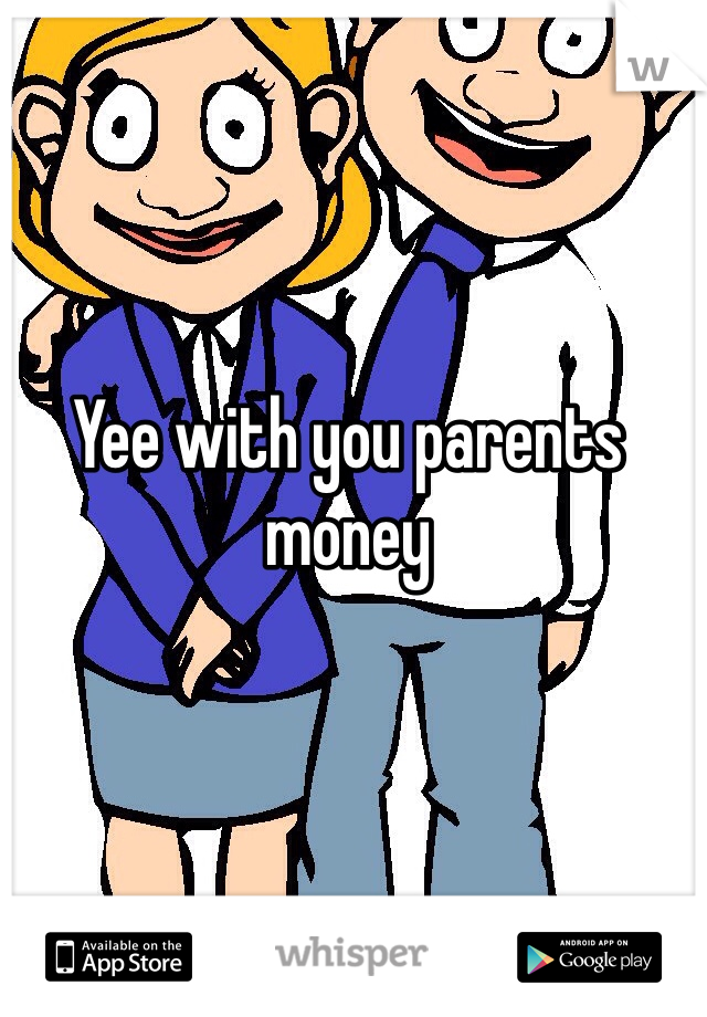 Yee with you parents money 