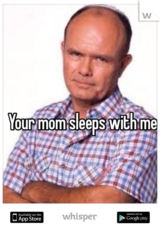 Your mom sleeps with me