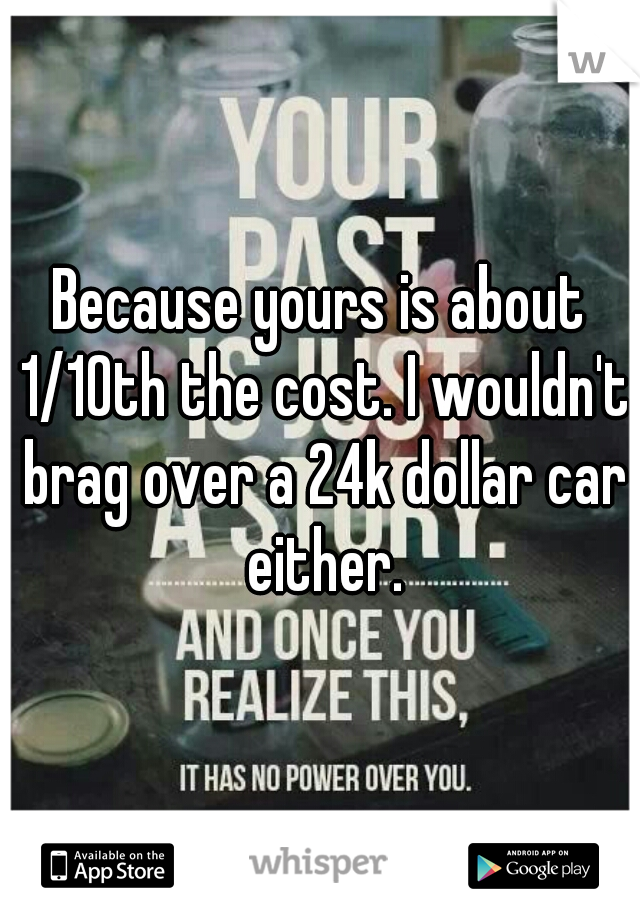 Because yours is about 1/10th the cost. I wouldn't brag over a 24k dollar car either.