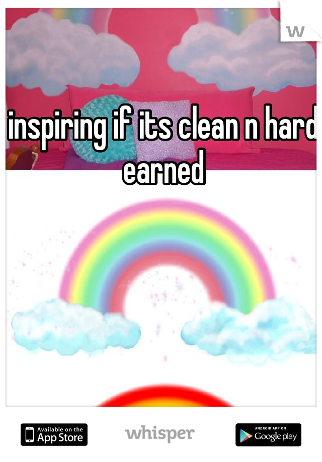 inspiring if its clean n hard earned