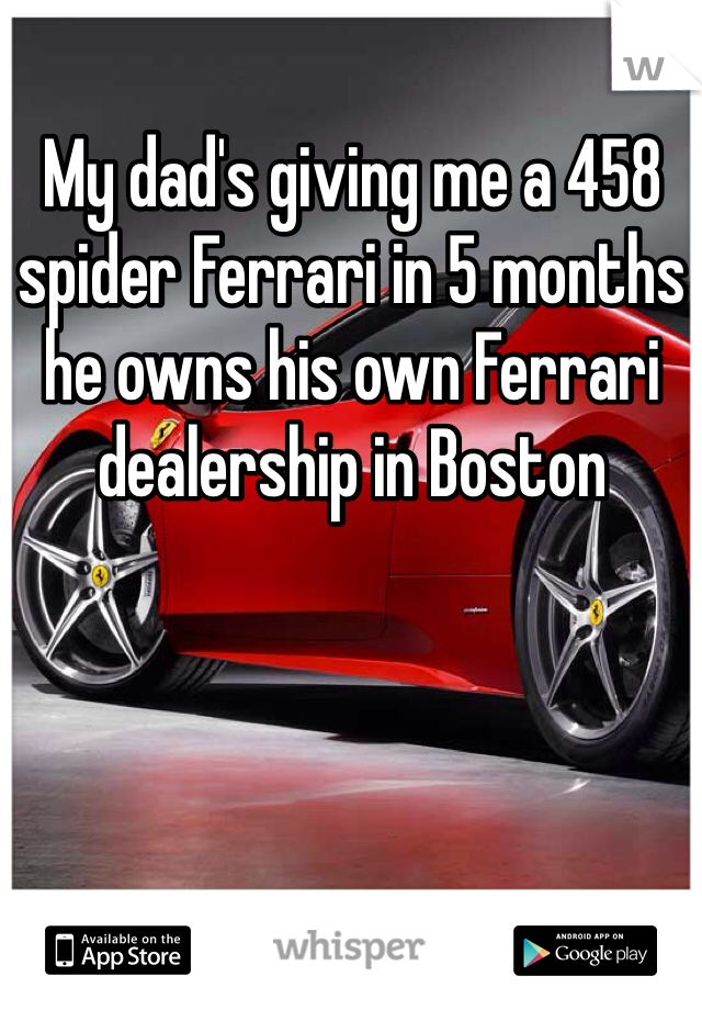 My dad's giving me a 458 spider Ferrari in 5 months he owns his own Ferrari dealership in Boston 