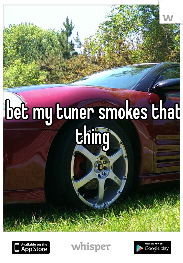 I bet my tuner smokes that thing