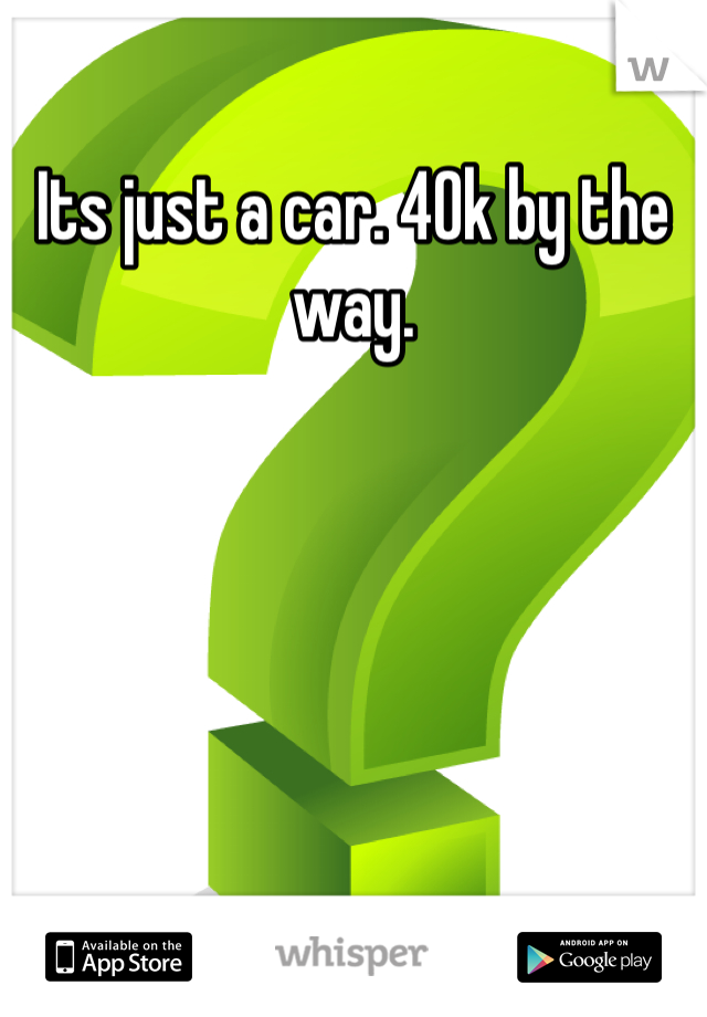 Its just a car. 40k by the way. 