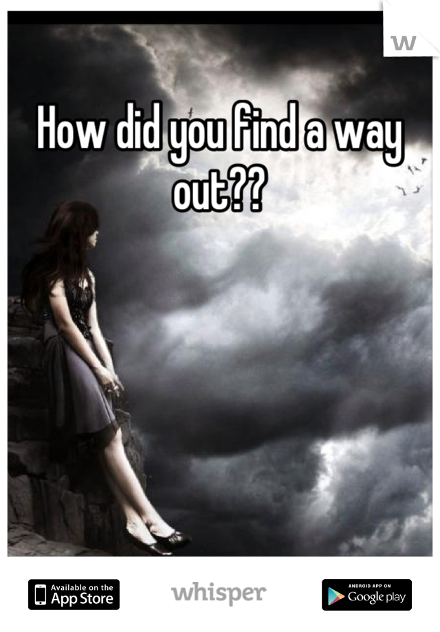 How did you find a way out??