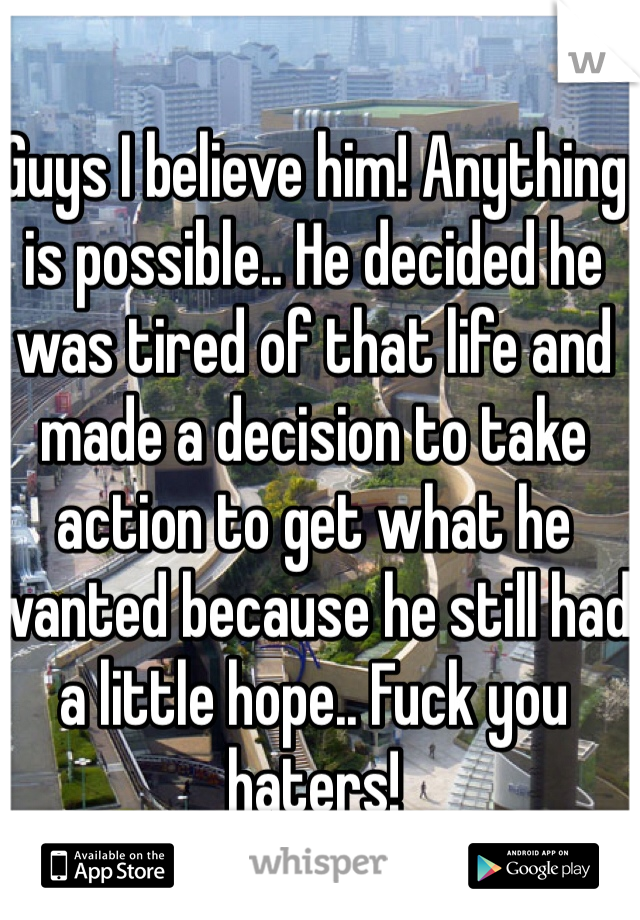 Guys I believe him! Anything is possible.. He decided he was tired of that life and made a decision to take action to get what he wanted because he still had a little hope.. Fuck you haters!
