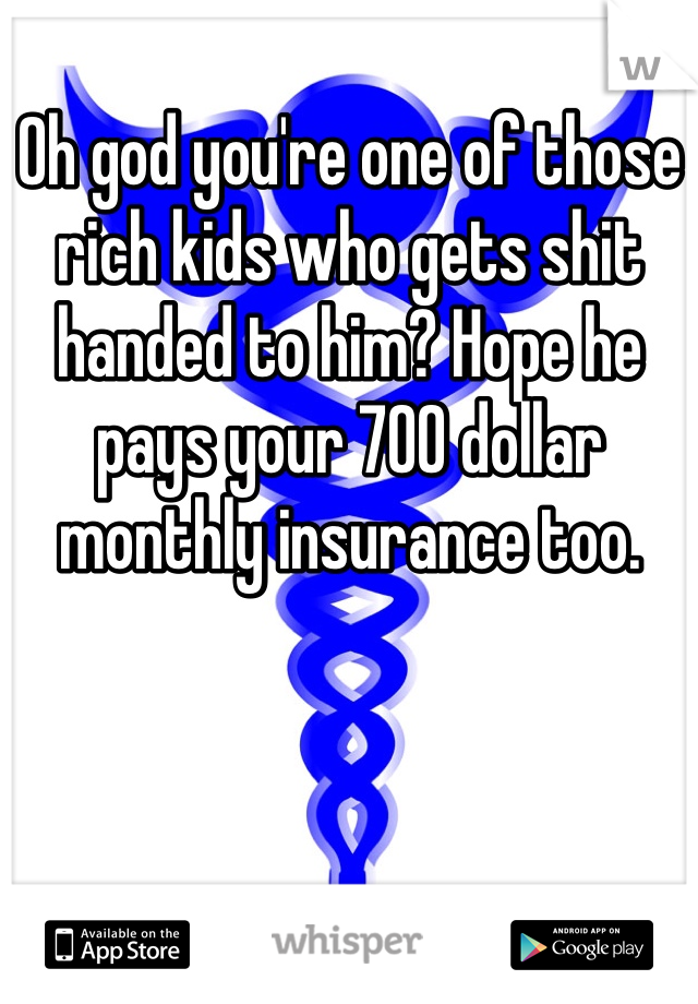 Oh god you're one of those rich kids who gets shit handed to him? Hope he pays your 700 dollar monthly insurance too. 