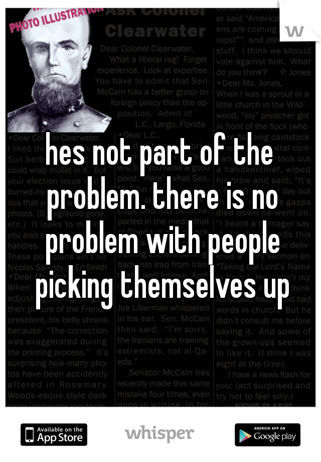 hes not part of the problem. there is no problem with people picking themselves up