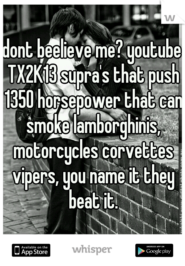 dont beelieve me? youtube TX2K13 supra's that push 1350 horsepower that can smoke lamborghinis, motorcycles corvettes vipers, you name it they beat it.