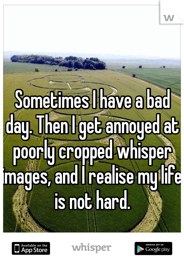Sometimes I have a bad day. Then I get annoyed at poorly cropped whisper images, and I realise my life is not hard.