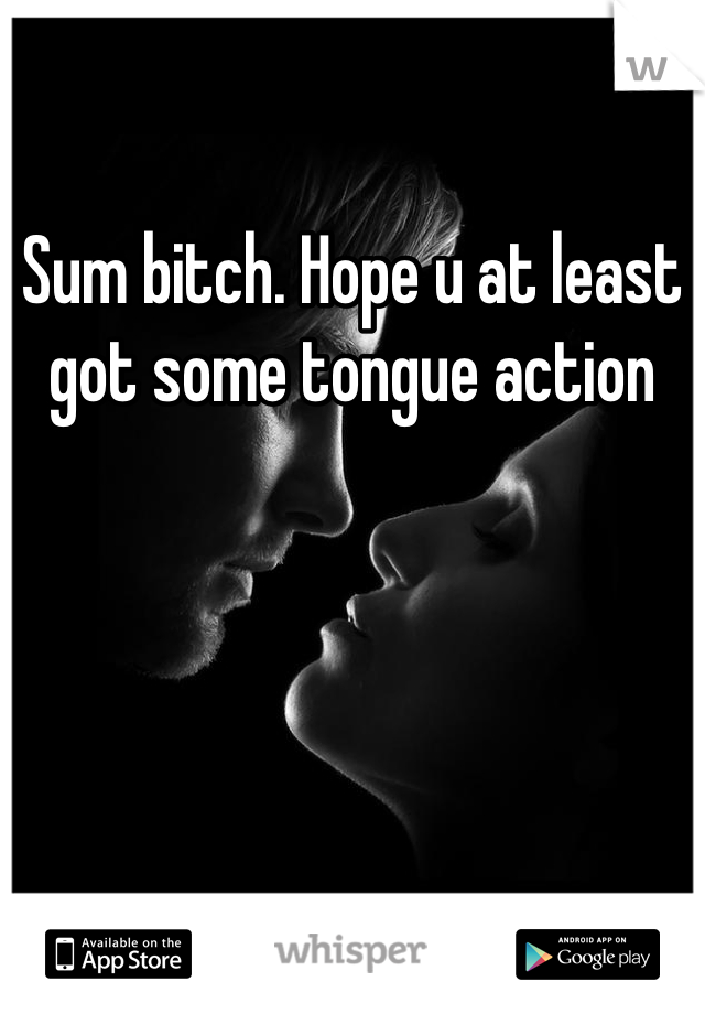 Sum bitch. Hope u at least got some tongue action