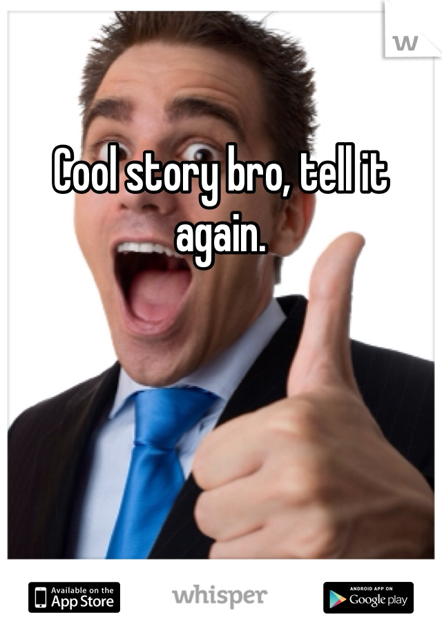 Cool story bro, tell it again. 