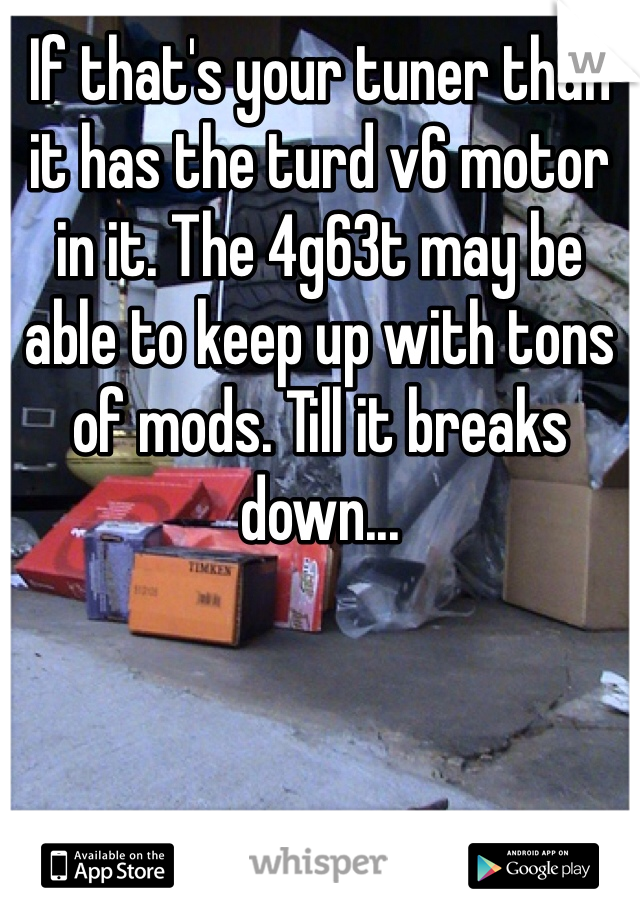 If that's your tuner than it has the turd v6 motor in it. The 4g63t may be able to keep up with tons of mods. Till it breaks down...
