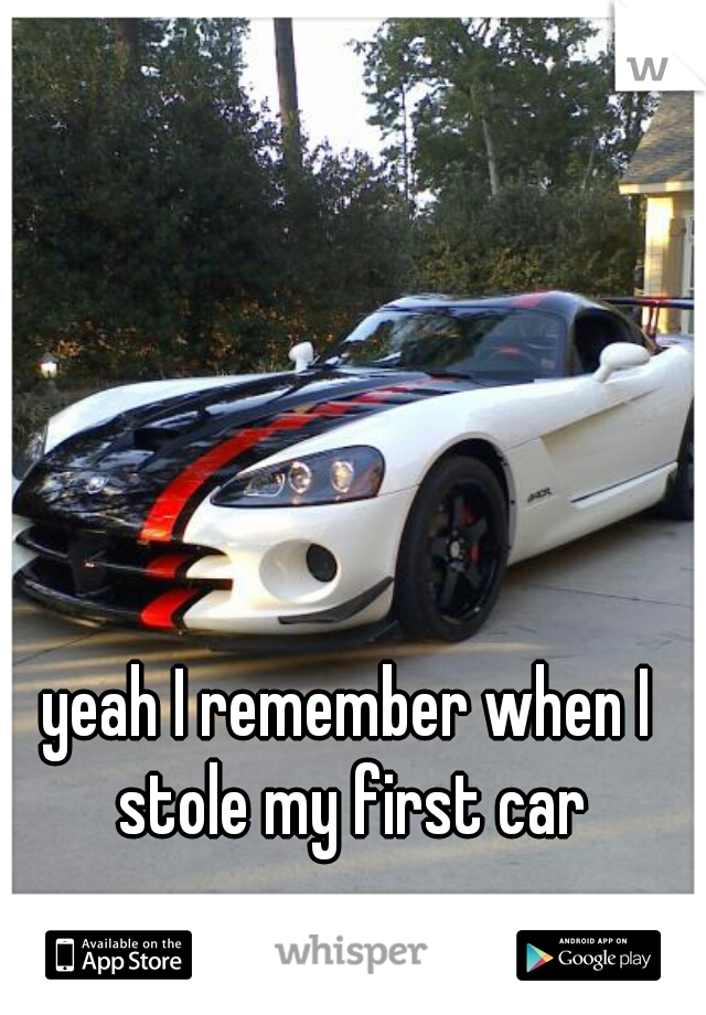 yeah I remember when I stole my first car
