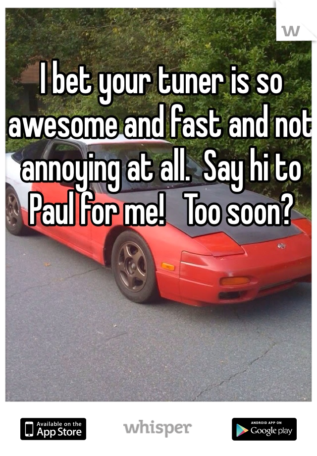 I bet your tuner is so awesome and fast and not annoying at all.  Say hi to Paul for me!   Too soon?