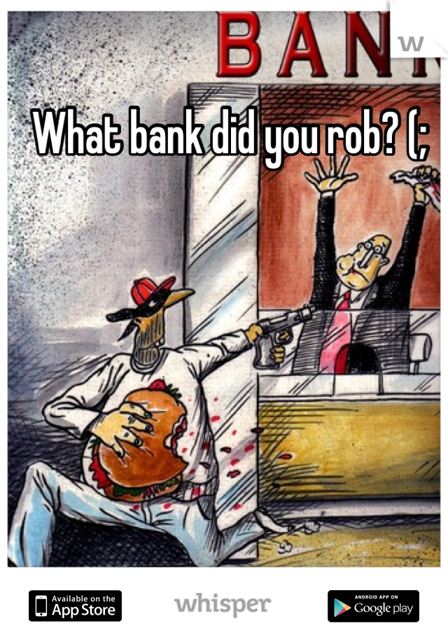 What bank did you rob? (;