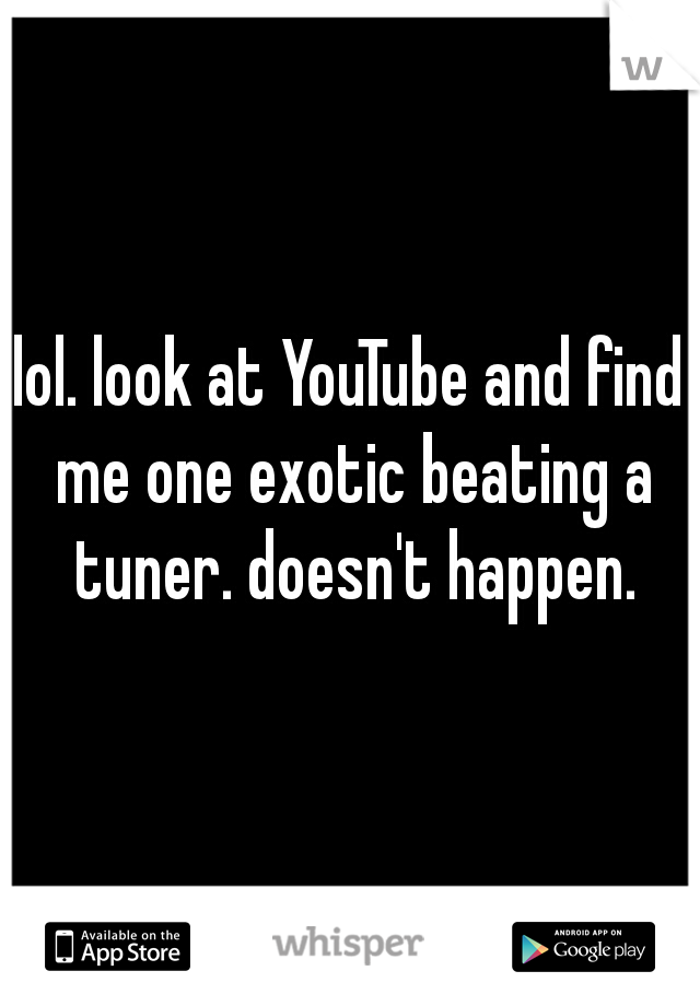 lol. look at YouTube and find me one exotic beating a tuner. doesn't happen.