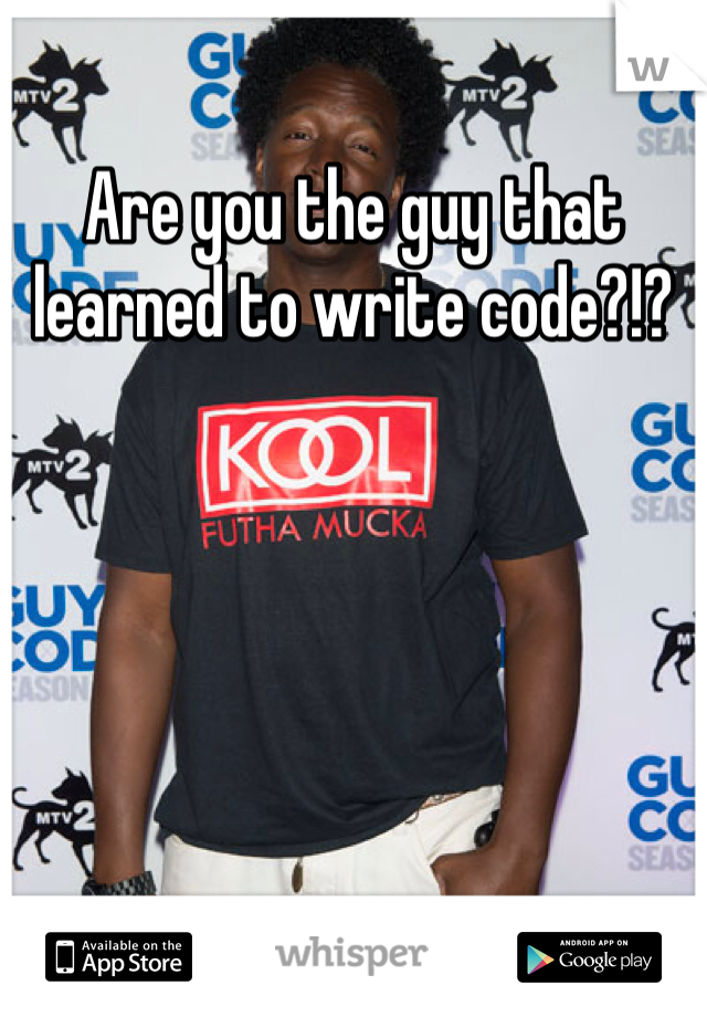 Are you the guy that learned to write code?!?