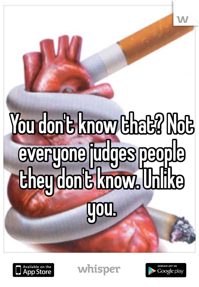 You don't know that? Not everyone judges people they don't know. Unlike you.