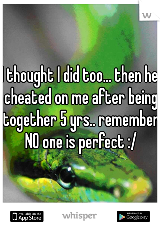 I thought I did too... then he cheated on me after being together 5 yrs.. remember NO one is perfect :/