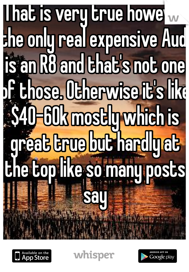 That is very true however the only real expensive Audi is an R8 and that's not one of those. Otherwise it's like $40-60k mostly which is great true but hardly at the top like so many posts say 