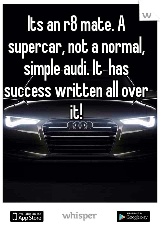 Its an r8 mate. A supercar, not a normal, simple audi. It  has success written all over it!