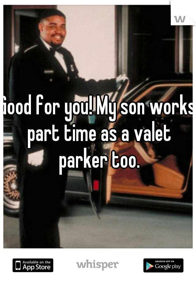 Good for you! My son works part time as a valet parker too.