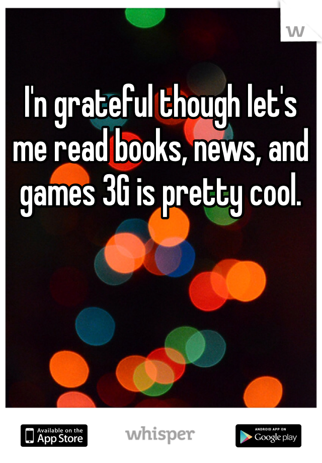 I'n grateful though let's me read books, news, and games 3G is pretty cool. 