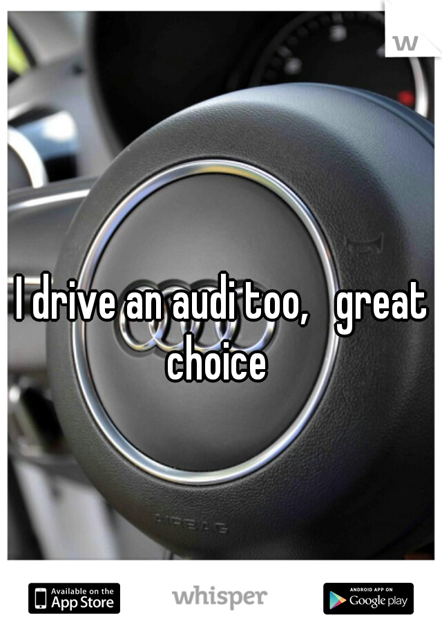 I drive an audi too,   great choice  