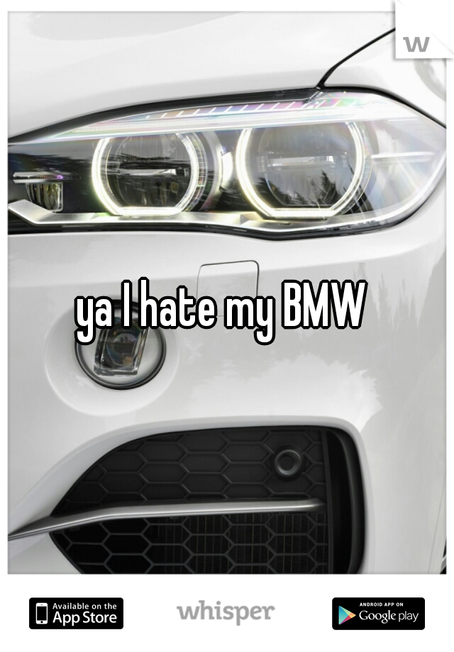 ya I hate my BMW 