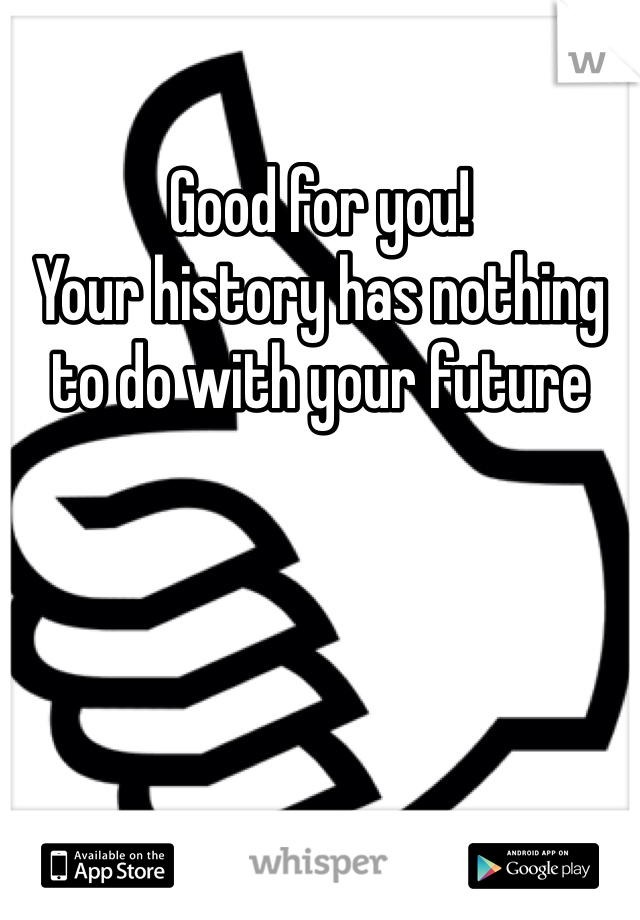 Good for you!
Your history has nothing to do with your future