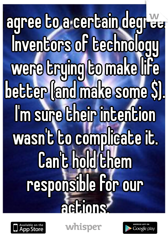 I agree to a certain degree. Inventors of technology were trying to make life better (and make some $). I'm sure their intention wasn't to complicate it. Can't hold them responsible for our actions.