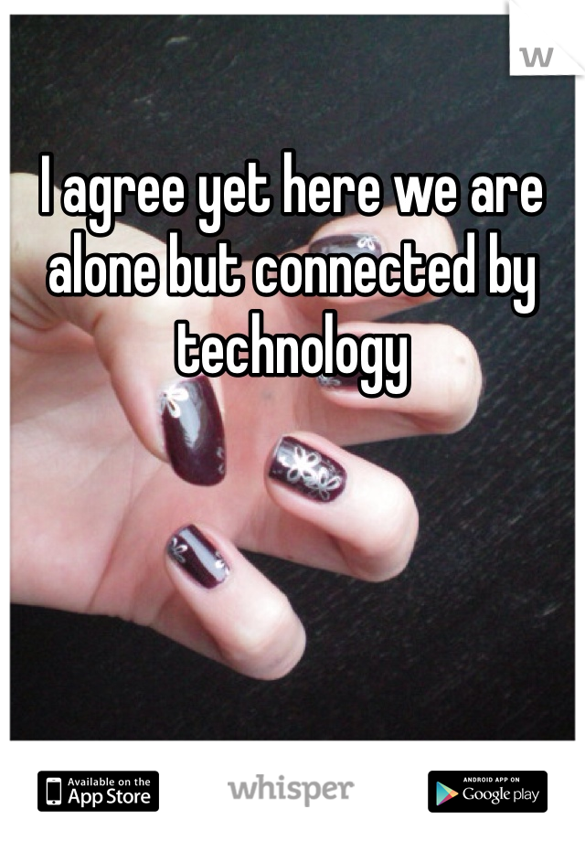 I agree yet here we are alone but connected by technology