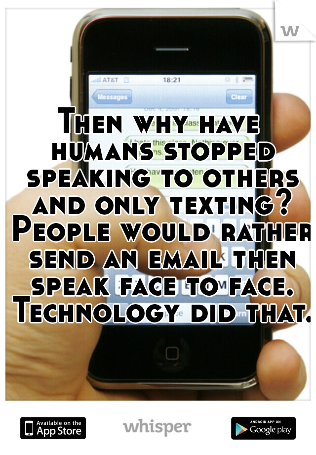 Then why have humans stopped speaking to others and only texting? People would rather send an email then speak face to face. Technology did that.