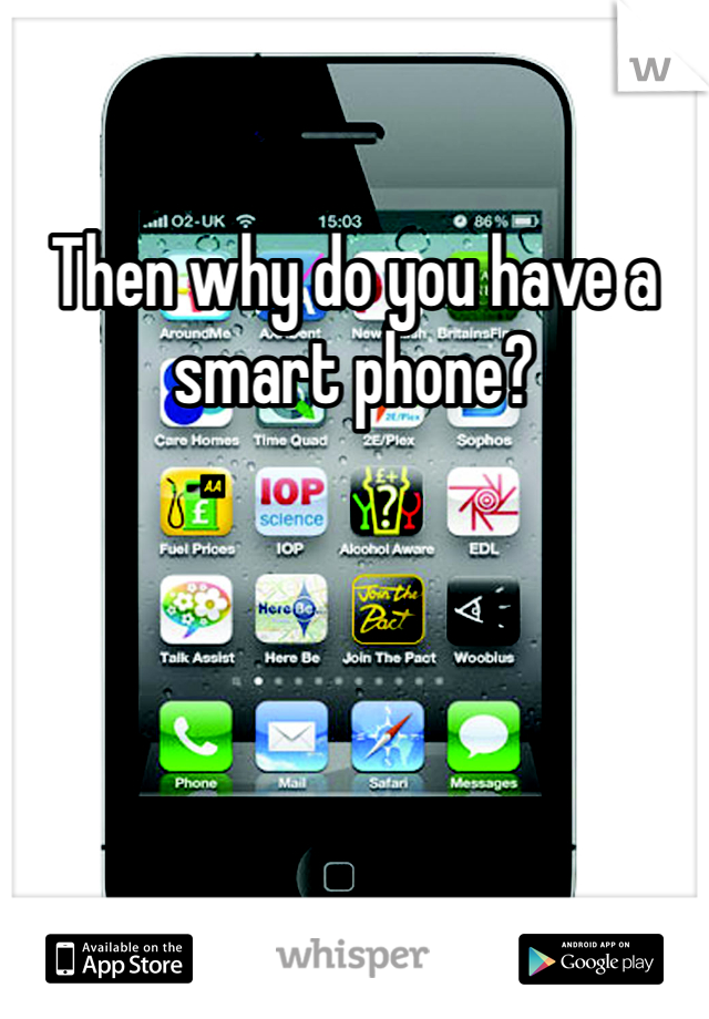 Then why do you have a smart phone?