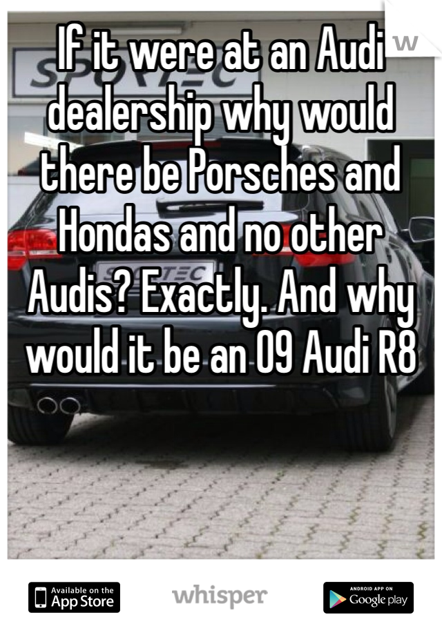 If it were at an Audi dealership why would there be Porsches and Hondas and no other Audis? Exactly. And why would it be an 09 Audi R8
