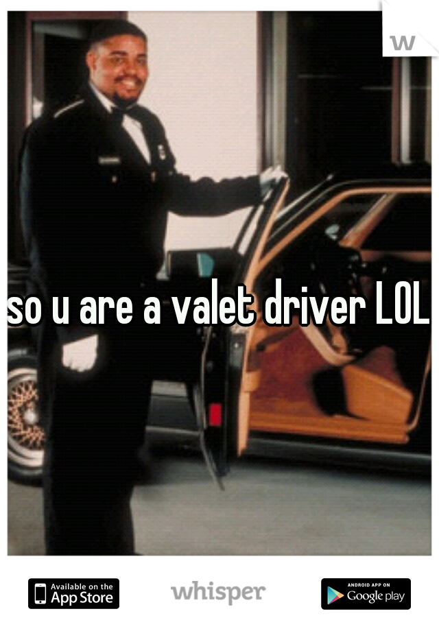 so u are a valet driver LOL