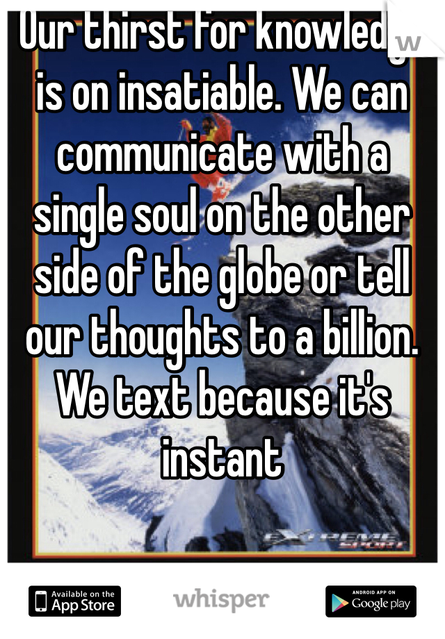 Our thirst for knowledge is on insatiable. We can communicate with a single soul on the other side of the globe or tell our thoughts to a billion. 
We text because it's instant 