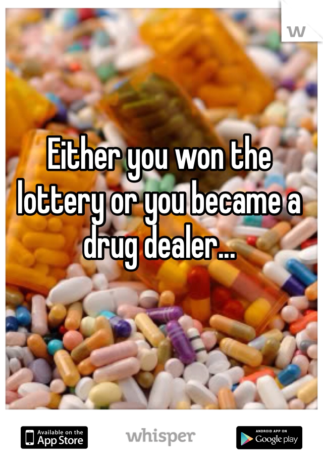 Either you won the lottery or you became a drug dealer...