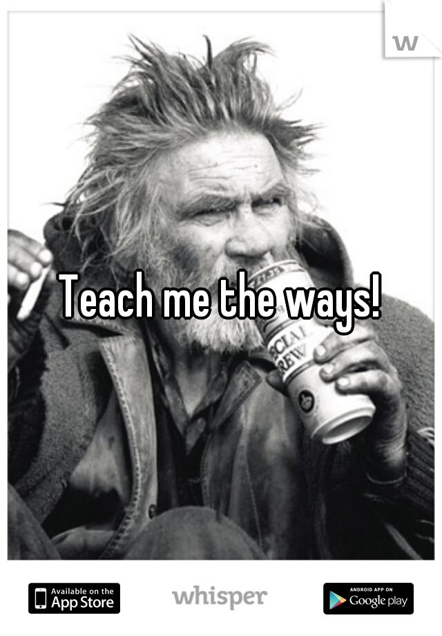 Teach me the ways!