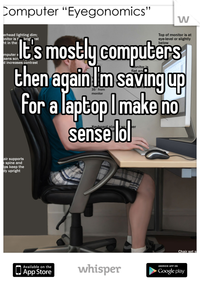 It's mostly computers then again I'm saving up for a laptop I make no sense lol