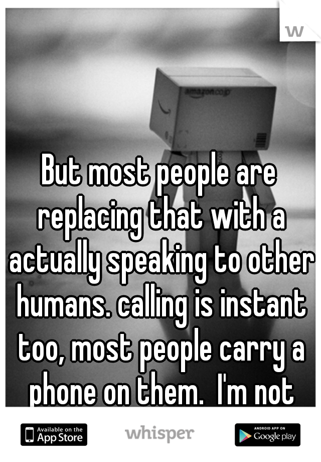 But most people are replacing that with a actually speaking to other humans. calling is instant too, most people carry a phone on them.  I'm not saying technology is bad.