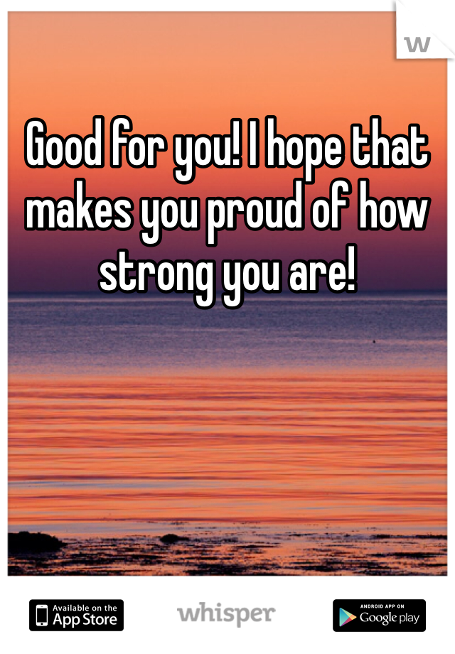 Good for you! I hope that makes you proud of how strong you are! 