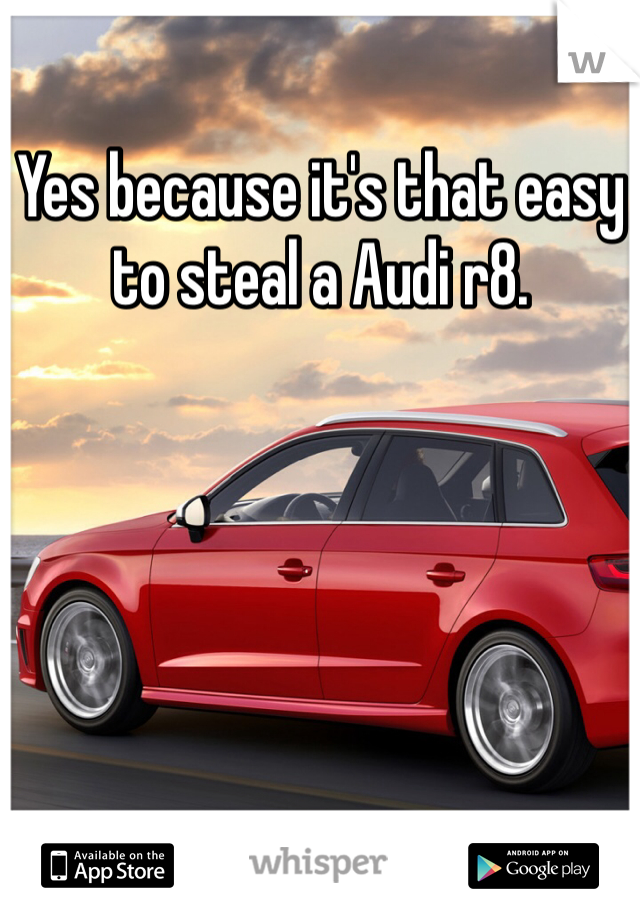 Yes because it's that easy to steal a Audi r8. 