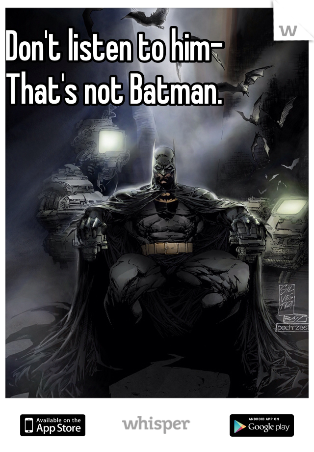 Don't listen to him-
That's not Batman.