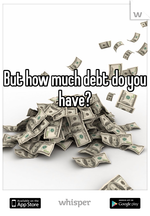 But how much debt do you have?