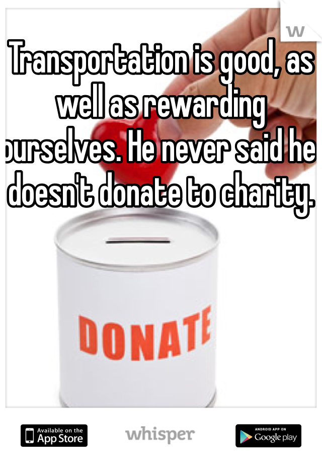 Transportation is good, as well as rewarding ourselves. He never said he doesn't donate to charity. 