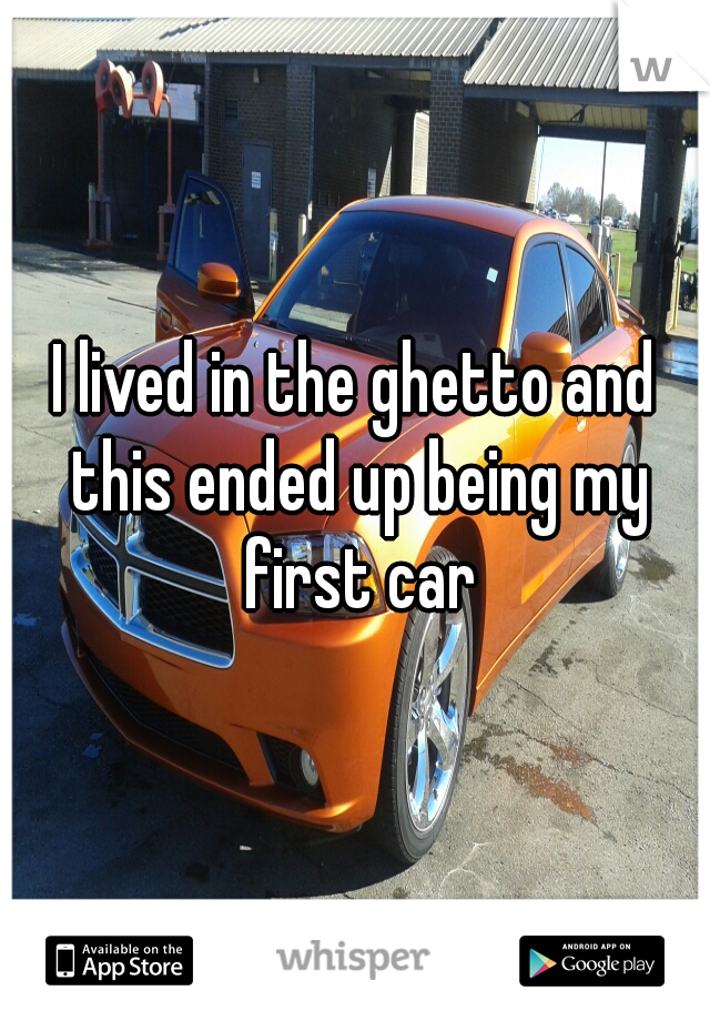 I lived in the ghetto and this ended up being my first car