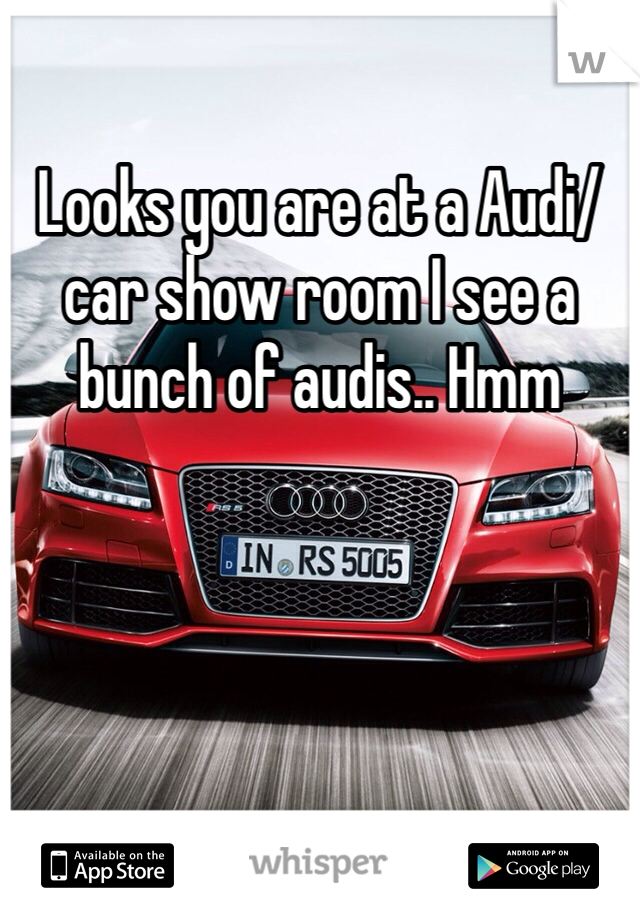 Looks you are at a Audi/car show room I see a bunch of audis.. Hmm 